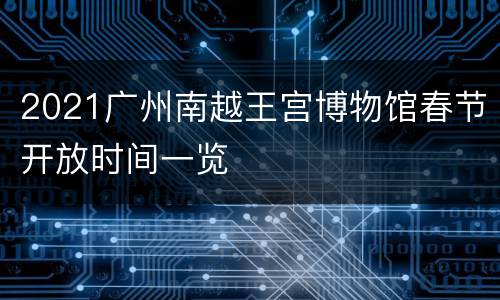 2021广州南越王宫博物馆春节开放时间一览