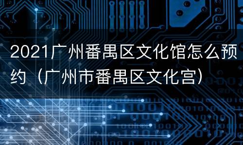 2021广州番禺区文化馆怎么预约（广州市番禺区文化宫）