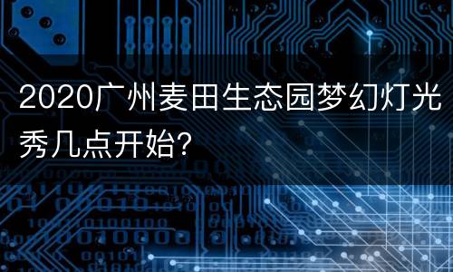 2020广州麦田生态园梦幻灯光秀几点开始？