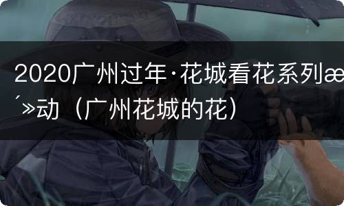 2020广州过年·花城看花系列活动（广州花城的花）