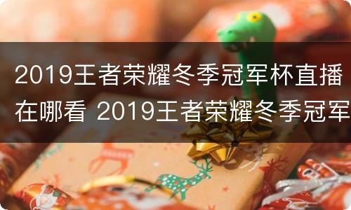 2019王者荣耀冬季冠军杯直播在哪看 2019王者荣耀冬季冠军杯决赛
