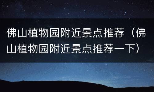 佛山植物园附近景点推荐（佛山植物园附近景点推荐一下）