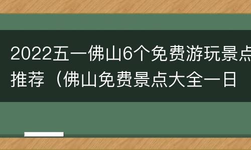 2022五一佛山6个免费游玩景点推荐（佛山免费景点大全一日游）