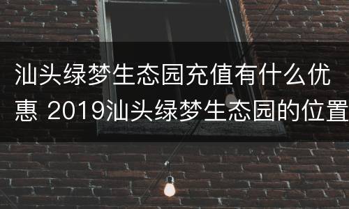 汕头绿梦生态园充值有什么优惠 2019汕头绿梦生态园的位置