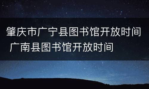 肇庆市广宁县图书馆开放时间 广南县图书馆开放时间