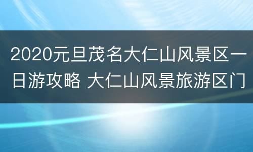 2020元旦茂名大仁山风景区一日游攻略 大仁山风景旅游区门票