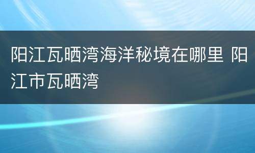 阳江瓦晒湾海洋秘境在哪里 阳江市瓦晒湾