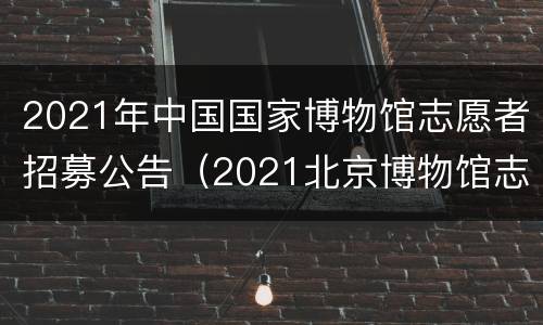 2021年中国国家博物馆志愿者招募公告（2021北京博物馆志愿者招聘）