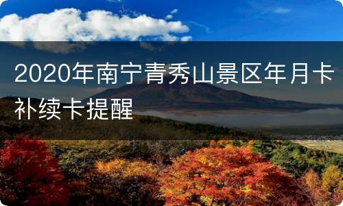 2020年南宁青秀山景区年月卡补续卡提醒