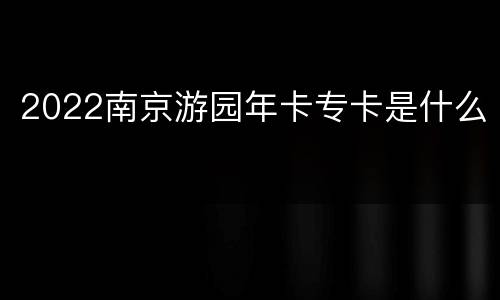2022南京游园年卡专卡是什么
