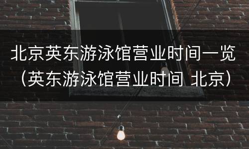 北京英东游泳馆营业时间一览（英东游泳馆营业时间 北京）