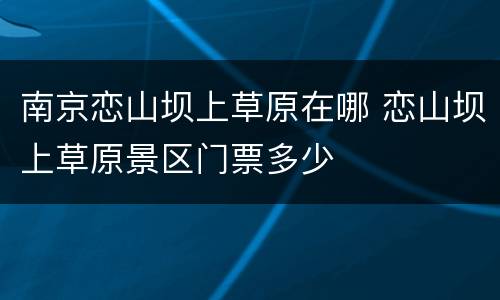南京恋山坝上草原在哪 恋山坝上草原景区门票多少