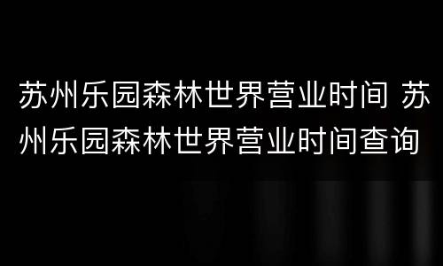 苏州乐园森林世界营业时间 苏州乐园森林世界营业时间查询