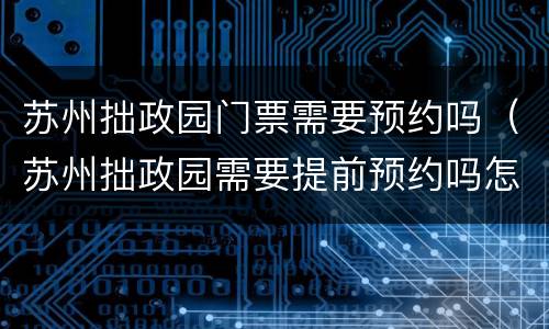 苏州拙政园门票需要预约吗（苏州拙政园需要提前预约吗怎么预约）