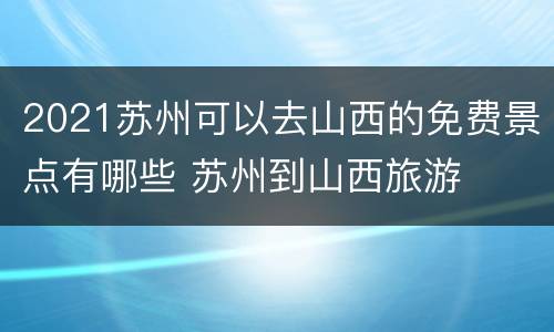 2021苏州可以去山西的免费景点有哪些 苏州到山西旅游