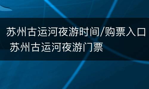 苏州古运河夜游时间/购票入口 苏州古运河夜游门票