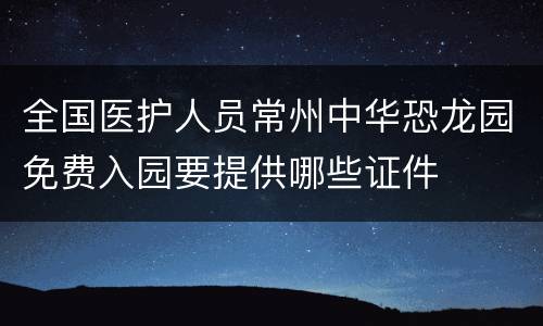 全国医护人员常州中华恐龙园免费入园要提供哪些证件