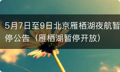 5月7日至9日北京雁栖湖夜航暂停公告（雁栖湖暂停开放）