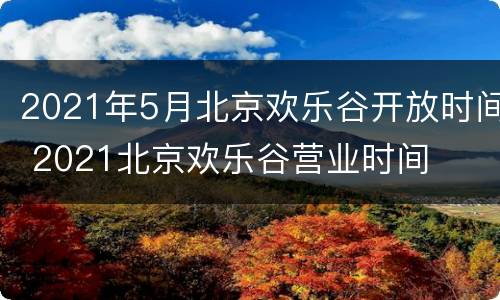 2021年5月北京欢乐谷开放时间 2021北京欢乐谷营业时间