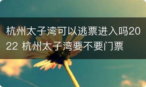 杭州太子湾可以逃票进入吗2022 杭州太子湾要不要门票