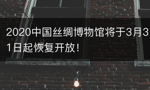 2020中国丝绸博物馆将于3月31日起恢复开放！