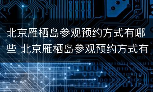 北京雁栖岛参观预约方式有哪些 北京雁栖岛参观预约方式有哪些呢