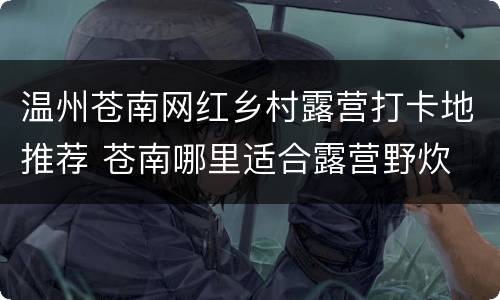 温州苍南网红乡村露营打卡地推荐 苍南哪里适合露营野炊