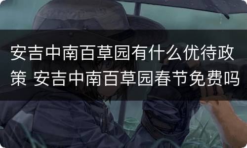 安吉中南百草园有什么优待政策 安吉中南百草园春节免费吗