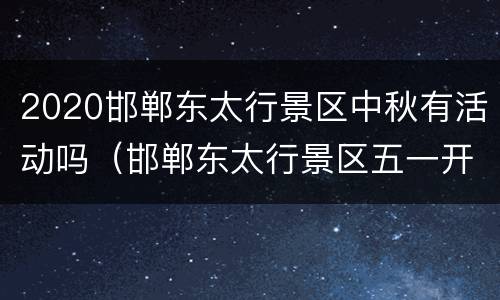 2020邯郸东太行景区中秋有活动吗（邯郸东太行景区五一开放吗）