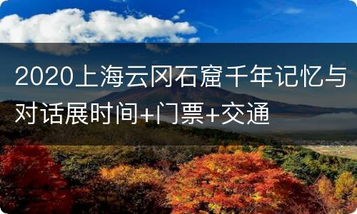 2020上海云冈石窟千年记忆与对话展时间+门票+交通