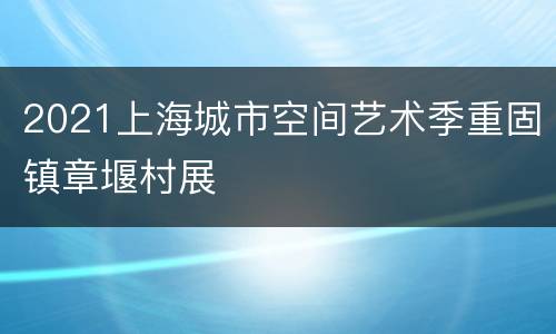 2021上海城市空间艺术季重固镇章堰村展