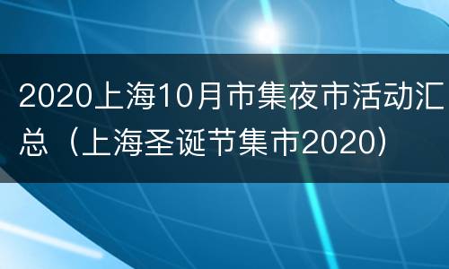 2020上海10月市集夜市活动汇总（上海圣诞节集市2020）