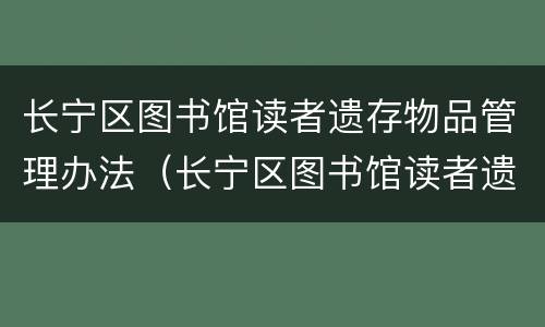 长宁区图书馆读者遗存物品管理办法（长宁区图书馆读者遗存物品管理办法解读）