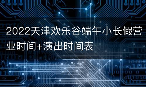 2022天津欢乐谷端午小长假营业时间+演出时间表