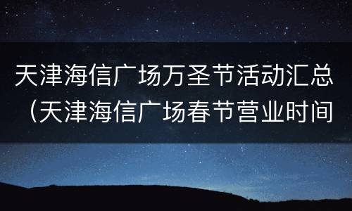 天津海信广场万圣节活动汇总（天津海信广场春节营业时间2020）