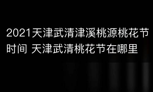 2021天津武清津溪桃源桃花节时间 天津武清桃花节在哪里