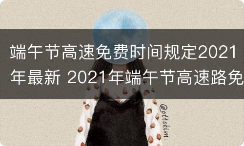 端午节高速免费时间规定2021年最新 2021年端午节高速路免费时间规定