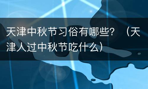 天津中秋节习俗有哪些？（天津人过中秋节吃什么）
