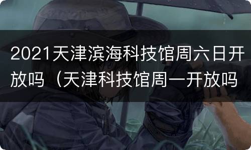 2021天津滨海科技馆周六日开放吗（天津科技馆周一开放吗）
