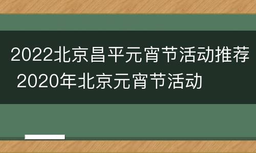 2022北京昌平元宵节活动推荐 2020年北京元宵节活动