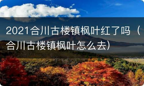 2021合川古楼镇枫叶红了吗（合川古楼镇枫叶怎么去）