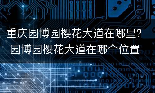 重庆园博园樱花大道在哪里？ 园博园樱花大道在哪个位置