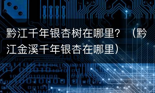 黔江千年银杏树在哪里？（黔江金溪千年银杏在哪里）