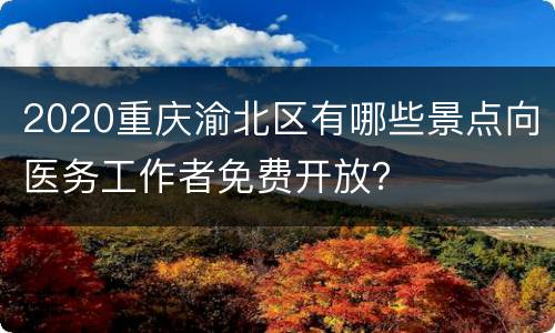 2020重庆渝北区有哪些景点向医务工作者免费开放？