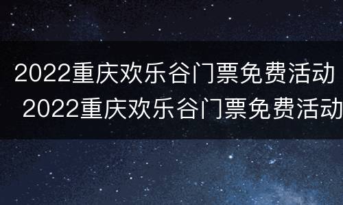 2022重庆欢乐谷门票免费活动 2022重庆欢乐谷门票免费活动有哪些