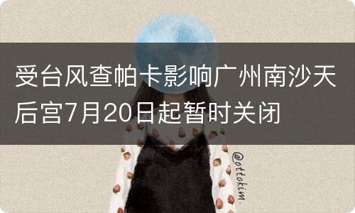 受台风查帕卡影响广州南沙天后宫7月20日起暂时关闭