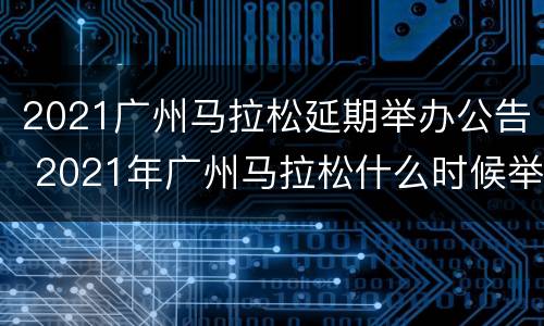 2021广州马拉松延期举办公告 2021年广州马拉松什么时候举行