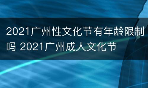 2021广州性文化节有年龄限制吗 2021广州成人文化节