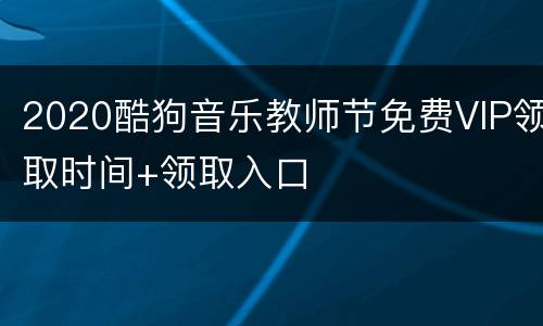 2020酷狗音乐教师节免费VIP领取时间+领取入口