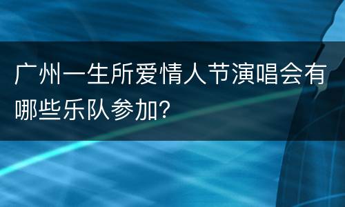 广州一生所爱情人节演唱会有哪些乐队参加？